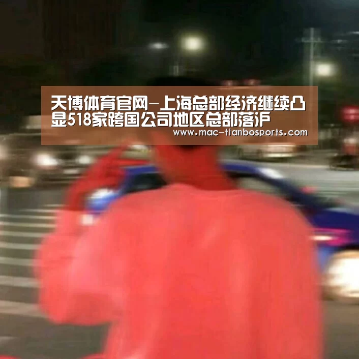天博体育官网-上海总部经济继续凸显518家跨国公司地区总部落沪(图3) 天博体育赛事