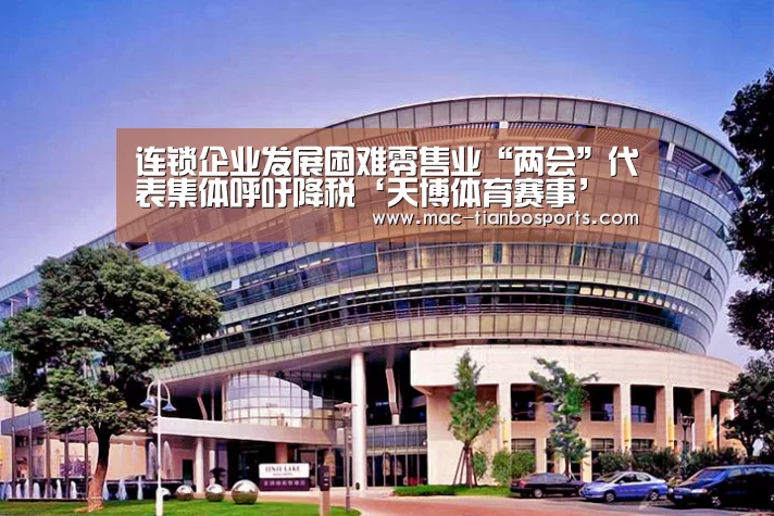 连锁企业发展困难零售业“两会”代表集体呼吁降税‘天博体育赛事’(图1) 天博体育官网