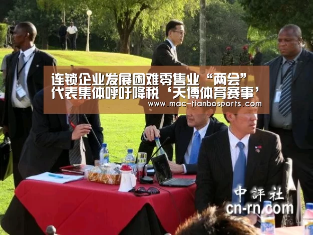 连锁企业发展困难零售业“两会”代表集体呼吁降税‘天博体育赛事’(图2) 天博赛事