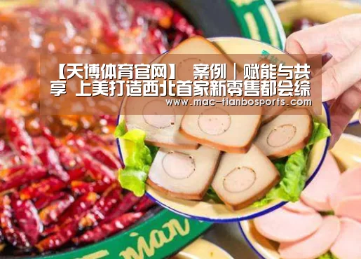 【天博体育官网】
案例|赋能与共享 上美打造西北首家新零售都会综合消费平台(图1) 天博体育赛事