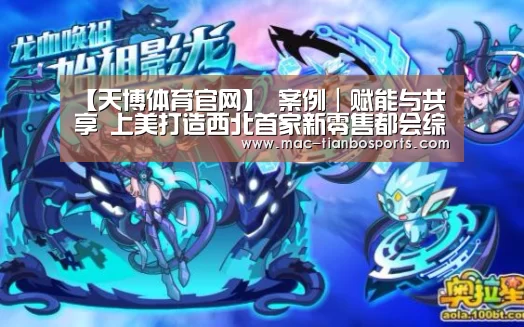 【天博体育官网】
案例|赋能与共享 上美打造西北首家新零售都会综合消费平台(图3) 天博赛事