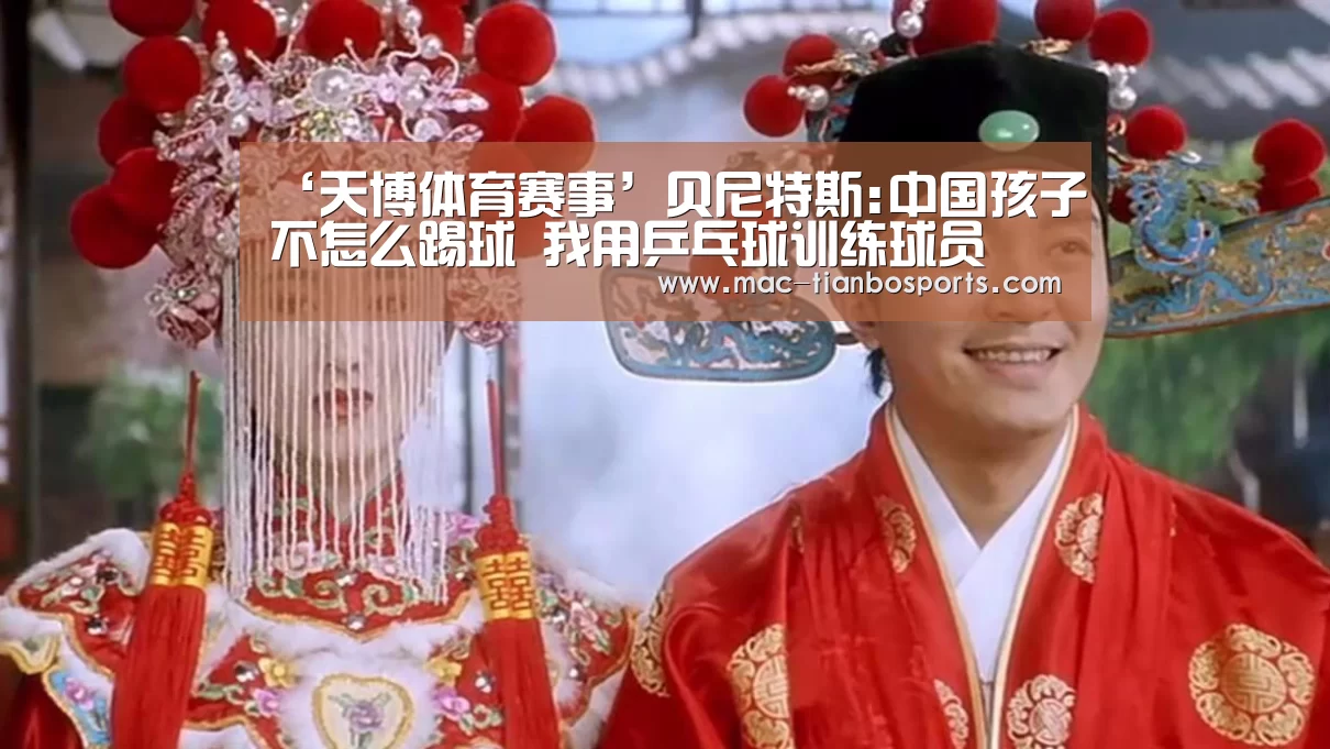 ‘天博体育赛事’贝尼特斯:中国孩子不怎么踢球 我用乒乓球训练球员(图3) 天博赛事